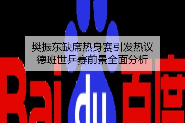 樊振东缺席热身赛引发热议 德班世乒赛前景全面分析