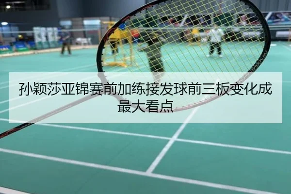 孙颖莎亚锦赛前加练接发球前三板变化成最大看点