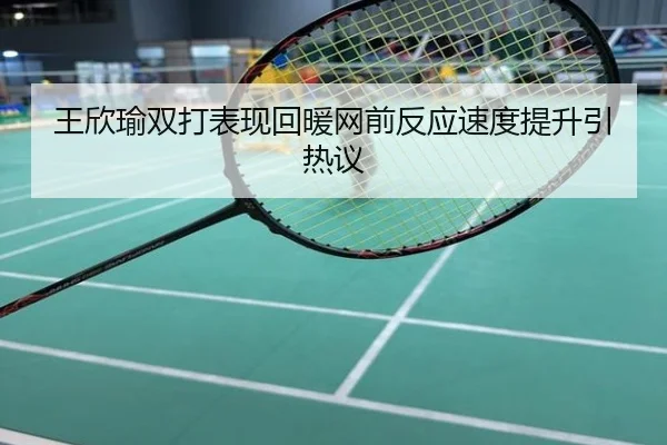 王欣瑜双打表现回暖网前反应速度提升引热议