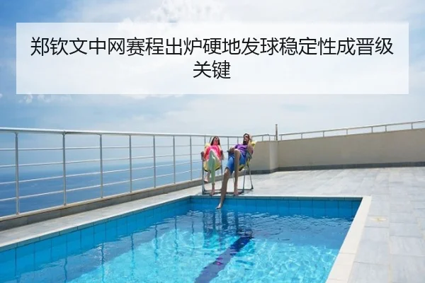 郑钦文中网赛程出炉硬地发球稳定性成晋级关键