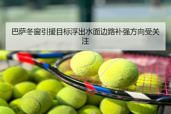 巴萨冬窗引援目标浮出水面边路补强方向受关注